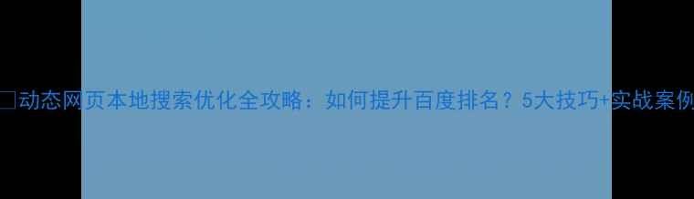 图片 🔥动态网页本地搜索优化全攻略：如何提升百度排名？5大技巧+实战案例