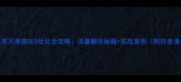 图片 🔥北京万寿路SEO优化全攻略：流量翻倍秘籍+实战案例（附自查清单）