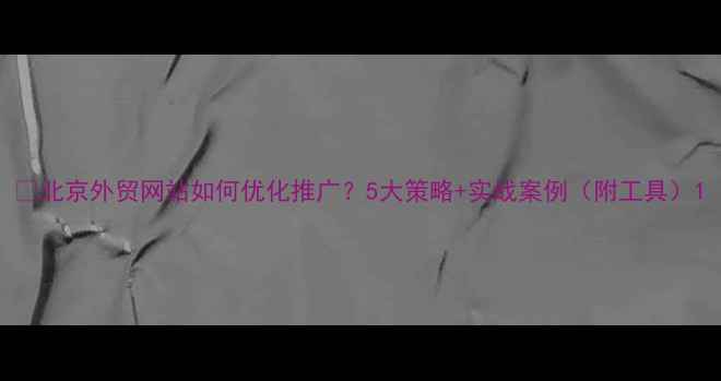 图片 🔥北京外贸网站如何优化推广？5大策略+实战案例（附工具）1