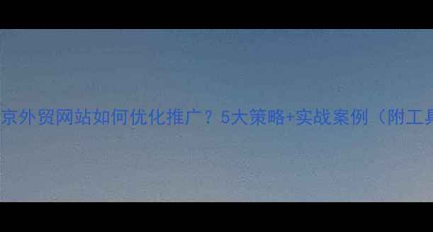图片 🔥北京外贸网站如何优化推广？5大策略+实战案例（附工具）2