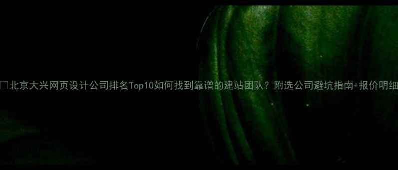 图片 🔥北京大兴网页设计公司排名Top10如何找到靠谱的建站团队？附选公司避坑指南+报价明细