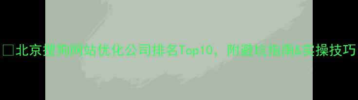 图片 🔥北京搜狗网站优化公司排名Top10，附避坑指南&实操技巧