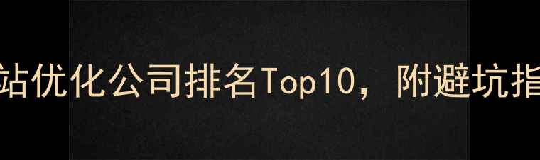 图片 🔥北京搜狗网站优化公司排名Top10，附避坑指南&实操技巧1