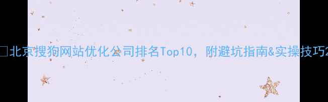 图片 🔥北京搜狗网站优化公司排名Top10，附避坑指南&实操技巧2