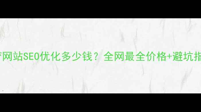 图片 🔥医疗网站SEO优化多少钱？全网最全价格+避坑指南💊2