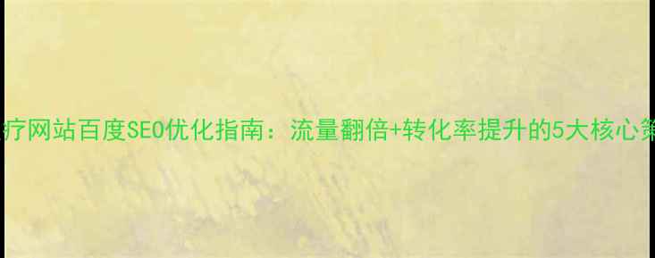 图片 🔥医疗网站百度SEO优化指南：流量翻倍+转化率提升的5大核心策略2