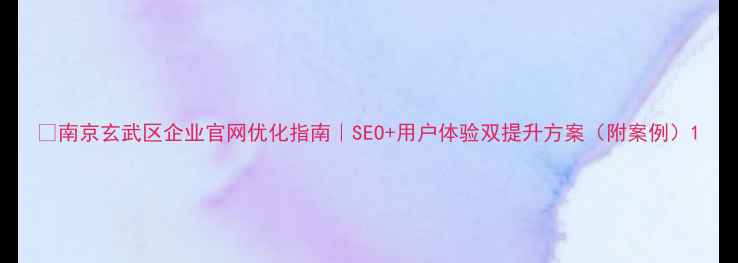 图片 🔥南京玄武区企业官网优化指南｜SEO+用户体验双提升方案（附案例）1