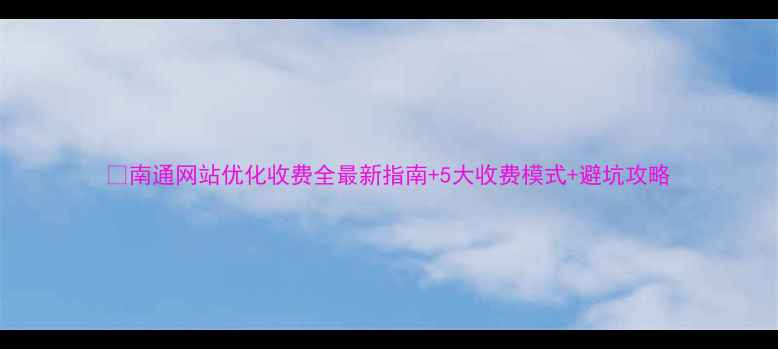 图片 🔥南通网站优化收费全最新指南+5大收费模式+避坑攻略