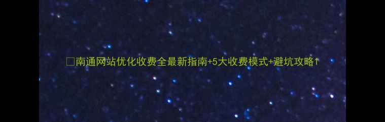 图片 🔥南通网站优化收费全最新指南+5大收费模式+避坑攻略1