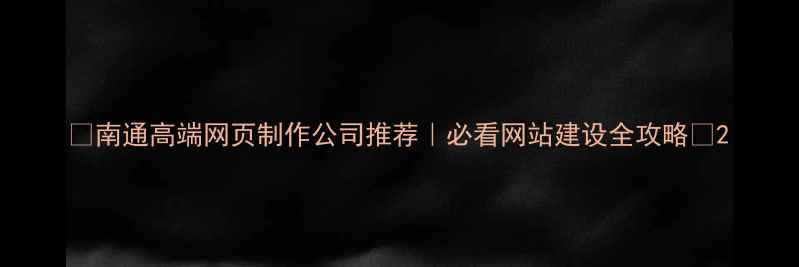 图片 🔥南通高端网页制作公司推荐｜必看网站建设全攻略🔥2