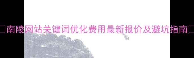 图片 🔥南陵网站关键词优化费用最新报价及避坑指南✅