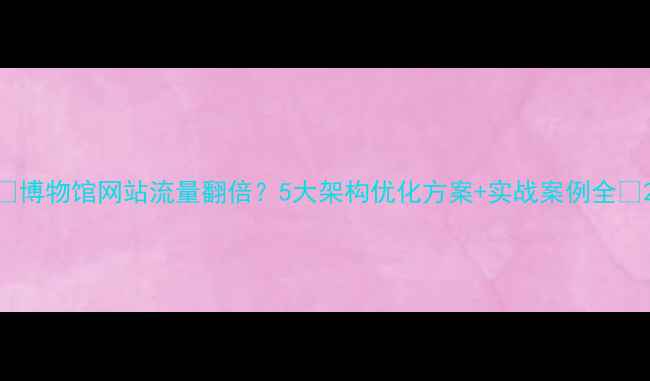 图片 🔥博物馆网站流量翻倍？5大架构优化方案+实战案例全💡2