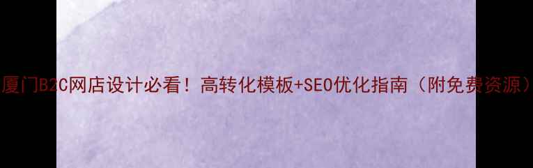 图片 🔥厦门B2C网店设计必看！高转化模板+SEO优化指南（附免费资源）2