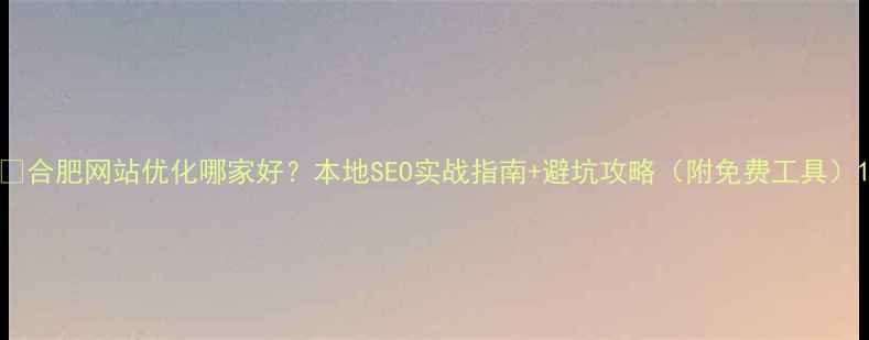 图片 🔥合肥网站优化哪家好？本地SEO实战指南+避坑攻略（附免费工具）1