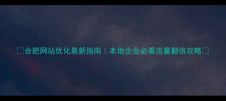 图片 🔥合肥网站优化最新指南｜本地企业必看流量翻倍攻略🔥