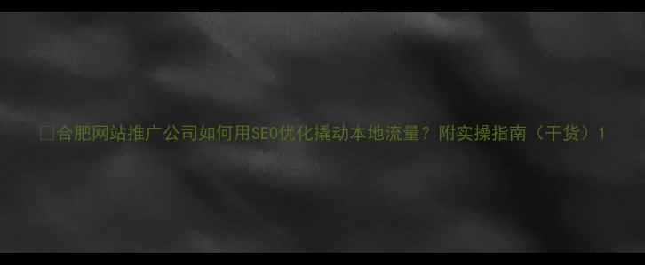 图片 🔥合肥网站推广公司如何用SEO优化撬动本地流量？附实操指南（干货）1