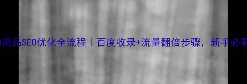 图片 🔥商品SEO优化全流程｜百度收录+流量翻倍步骤，新手必看2