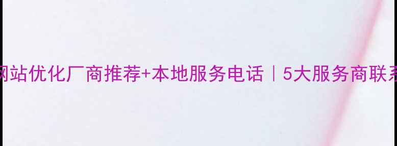 图片 🔥四川省网站优化厂商推荐+本地服务电话｜5大服务商联系方式整理