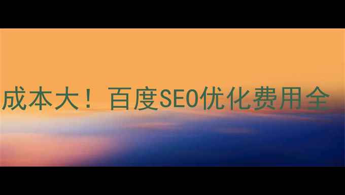 图片 🔥园区官网优化成本大！百度SEO优化费用全（附最新报价）2