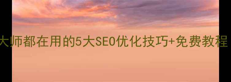 图片 🔥国内网页设计大师都在用的5大SEO优化技巧+免费教程（附实战案例）2