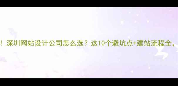 图片 🔥在深圳创业必看！深圳网站设计公司怎么选？这10个避坑点+建站流程全，手把手教你避雷！