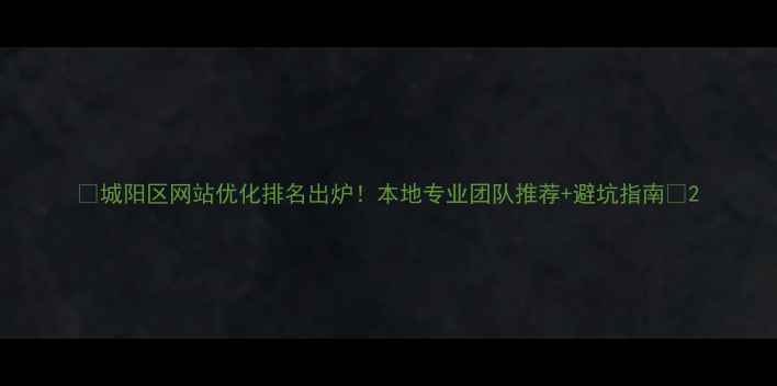 图片 🔥城阳区网站优化排名出炉！本地专业团队推荐+避坑指南🔥2