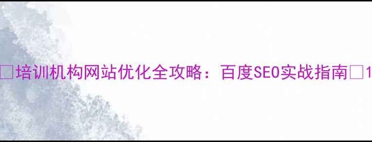 图片 🔥培训机构网站优化全攻略：百度SEO实战指南💥1