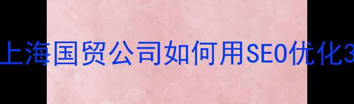 图片 🔥外贸企业建站必看上海国贸公司如何用SEO优化3步斩获全球订单？🌍