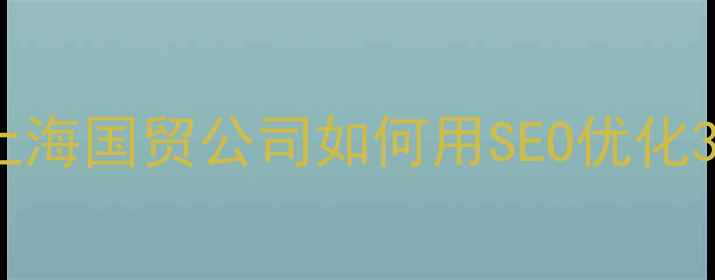 图片 🔥外贸企业建站必看上海国贸公司如何用SEO优化3步斩获全球订单？🌍1