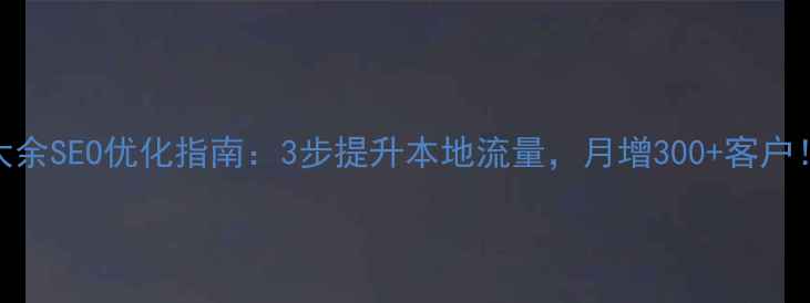 图片 🔥大余SEO优化指南：3步提升本地流量，月增300+客户！🔥