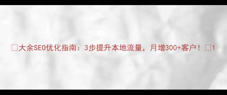 图片 🔥大余SEO优化指南：3步提升本地流量，月增300+客户！🔥1