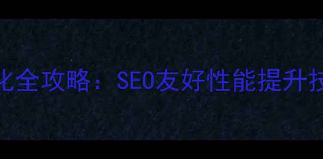 图片 🔥大型网站前端优化全攻略：SEO友好性能提升技巧（附实战案例）
