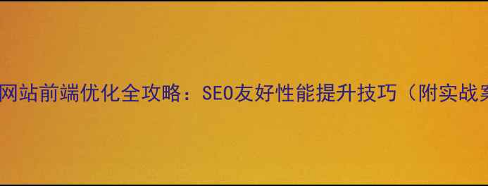 图片 🔥大型网站前端优化全攻略：SEO友好性能提升技巧（附实战案例）1