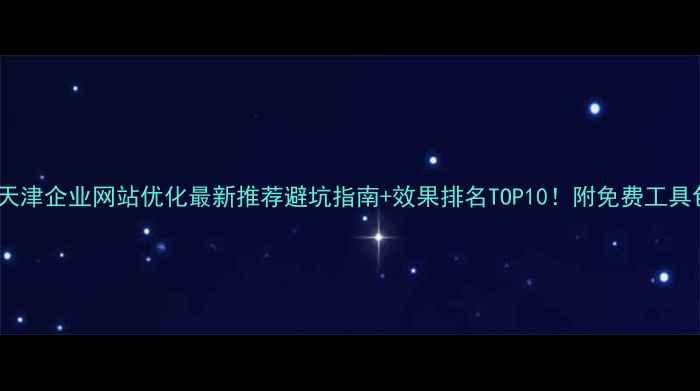 图片 🔥天津企业网站优化最新推荐避坑指南+效果排名TOP10！附免费工具包1