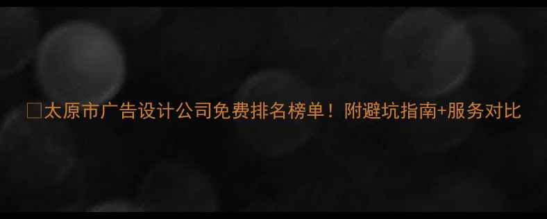 图片 🔥太原市广告设计公司免费排名榜单！附避坑指南+服务对比