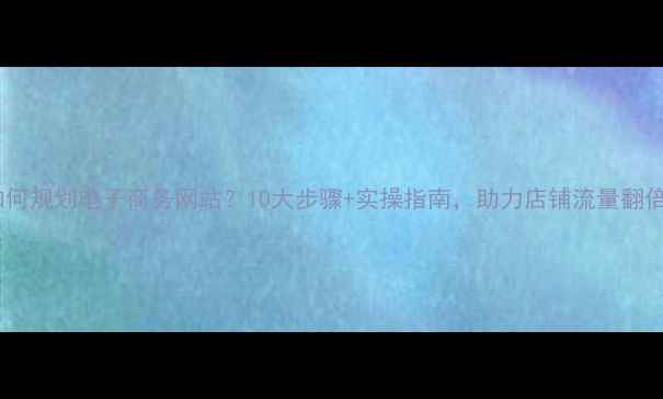 图片 🔥如何规划电子商务网站？10大步骤+实操指南，助力店铺流量翻倍！1