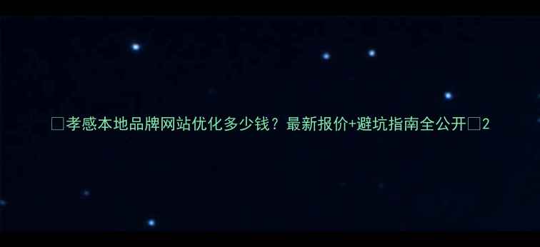 图片 🔥孝感本地品牌网站优化多少钱？最新报价+避坑指南全公开✨2