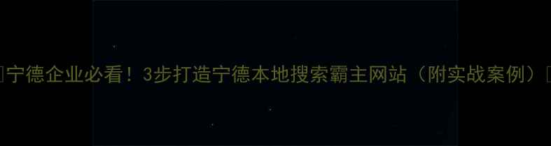 图片 🔥宁德企业必看！3步打造宁德本地搜索霸主网站（附实战案例）🔥