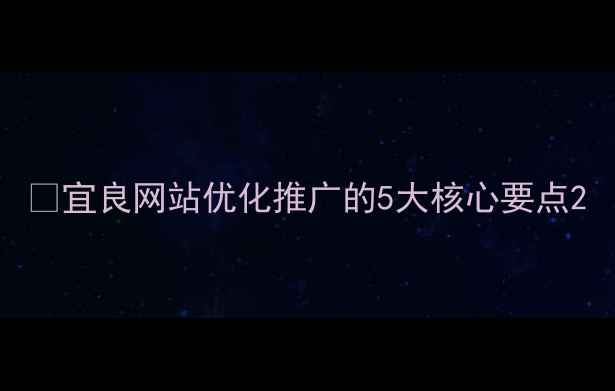 图片 🔥宜良网站优化推广的5大核心要点2