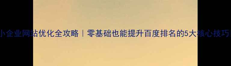 图片 🔥小企业网站优化全攻略｜零基础也能提升百度排名的5大核心技巧✨1