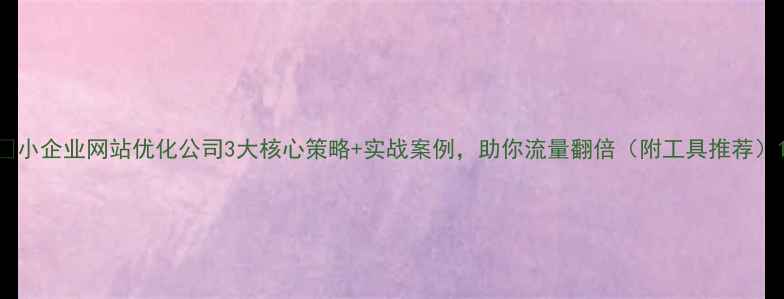 图片 🔥小企业网站优化公司3大核心策略+实战案例，助你流量翻倍（附工具推荐）1