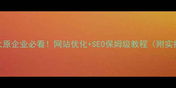 图片 🔥山西太原企业必看！网站优化+SEO保姆级教程（附实操案例）