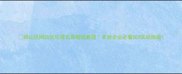 图片 🔥崂山区网站优化排名保姆级教程｜本地企业必看SEO实战指南1