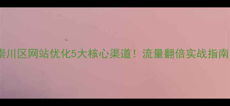 图片 🔥崇川区网站优化5大核心渠道！流量翻倍实战指南🔥2