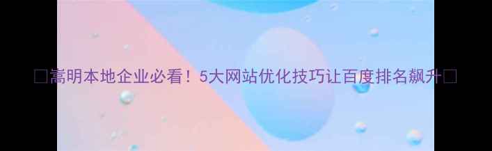图片 🔥嵩明本地企业必看！5大网站优化技巧让百度排名飙升🔥
