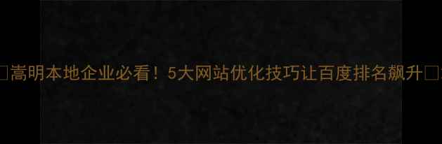 图片 🔥嵩明本地企业必看！5大网站优化技巧让百度排名飙升🔥2