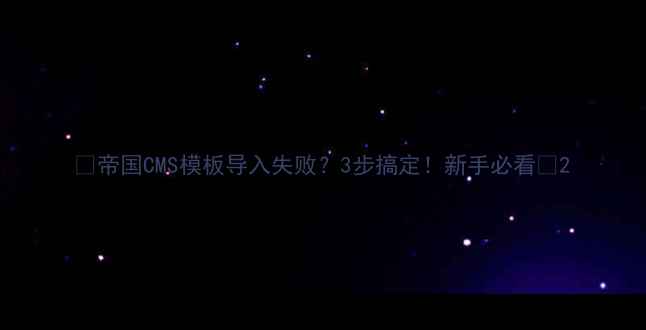 图片 🔥帝国CMS模板导入失败？3步搞定！新手必看🔥2