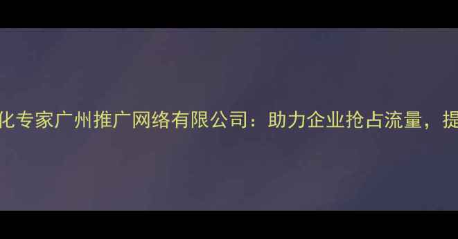 图片 🔥广州SEO优化专家广州推广网络有限公司：助力企业抢占流量，提升转化率！1