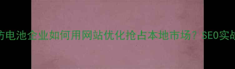 图片 🔥廊坊电池企业如何用网站优化抢占本地市场？SEO实战指南