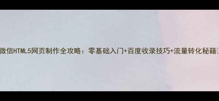 图片 🔥微信HTML5网页制作全攻略：零基础入门+百度收录技巧+流量转化秘籍🔥2